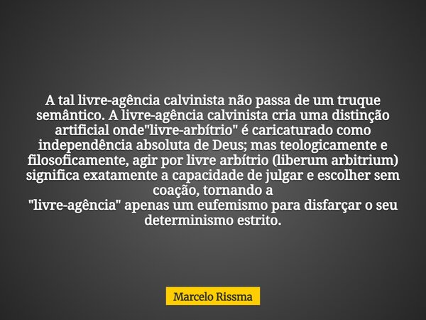 A tal livre-agência calvinista não passa de um truque semântico. A livre-agência calvinista cria uma distinção artificial onde "livre-arbítrio" é cari... Frase de Marcelo Rissma.