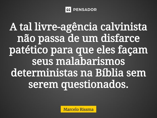 ⁠A tal livre-agência calvinista não passa de um disfarce patético para que eles façam seus malabarismos deterministas na Bíblia sem serem questionados.... Frase de Marcelo Rissma.