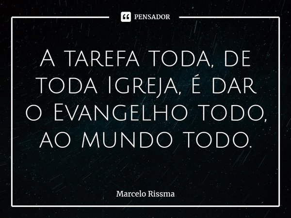 ⁠A tarefa toda, de toda Igreja, é dar o Evangelho todo, ao mundo todo.... Frase de Marcelo Rissma.