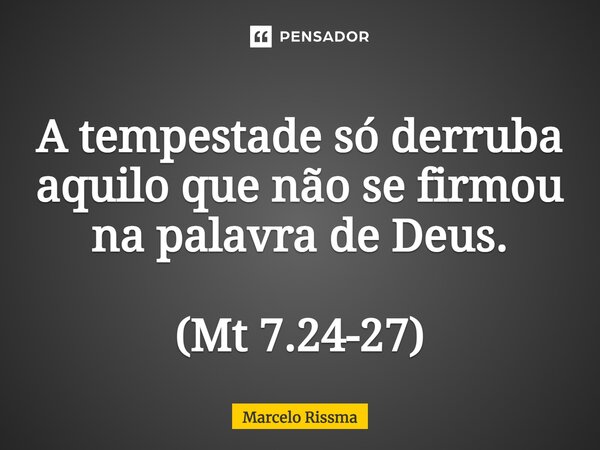 ⁠A tempestade só derruba aquilo que não se firmou na palavra de Deus. (Mt 7.24-27)... Frase de Marcelo Rissma.