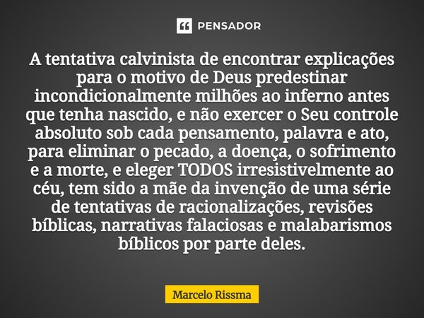 A tentativa calvinista de encontrar explicações para o motivo de Deus predestinar incondicionalmente milhões ao inferno antes que tenha nascido, e não exercer ... Frase de Marcelo Rissma.