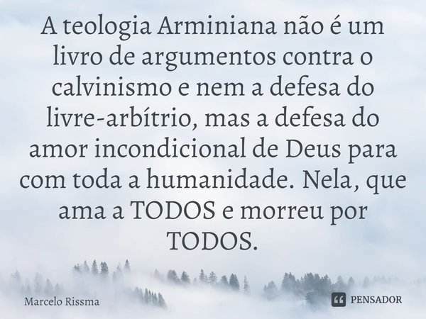 ⁠A teologia Arminiana não é um livro de argumentos contra o calvinismo e nem a defesa do livre-arbítrio, mas a defesa do amor incondicional de Deus para com tod... Frase de Marcelo Rissma.
