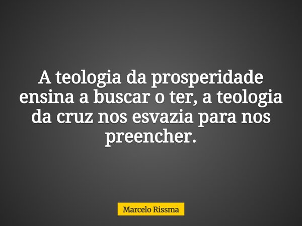 A teologia da prosperidade ensina a buscar o ter, a teologia da cruz nos esvazia para nos preencher.... Frase de Marcelo Rissma.