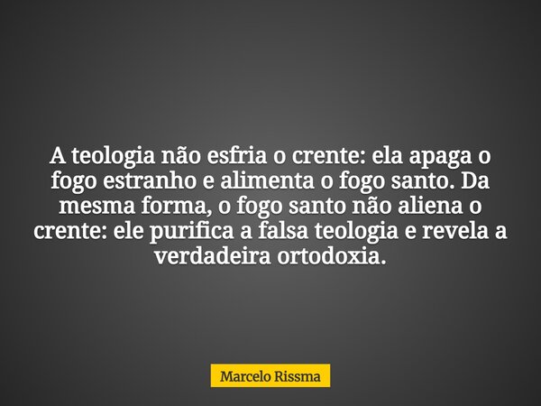 A teologia não esfria o crente: ela apaga o fogo estranho e alimenta o fogo santo. Da mesma forma, o fogo santo não aliena o crente: ele purifica a falsa teolog... Frase de Marcelo Rissma.