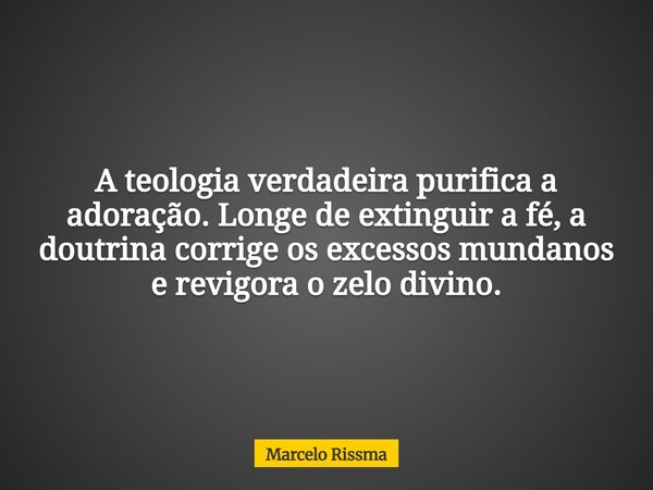 A teologia verdadeira purifica a adoração. Longe de extinguir a fé, a doutrina corrige os excessos mundanos e revigora o zelo divino.... Frase de Marcelo Rissma.