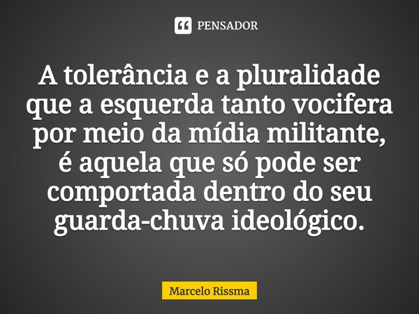 ⁠A tolerância e a pluralidade que a esquerda tanto vocifera por meio da mídia militante, é aquela que só pode ser comportada dentro do seu guarda-chuva ideológi... Frase de Marcelo Rissma.