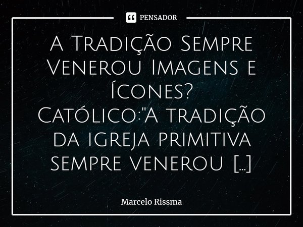 ⁠A Tradição Sempre Venerou Imagens e Ícones?
Católico: "A tradição da igreja primitiva sempre venerou imagens e ícones".
A Tradição (pais da igreja, d... Frase de Marcelo Rissma.