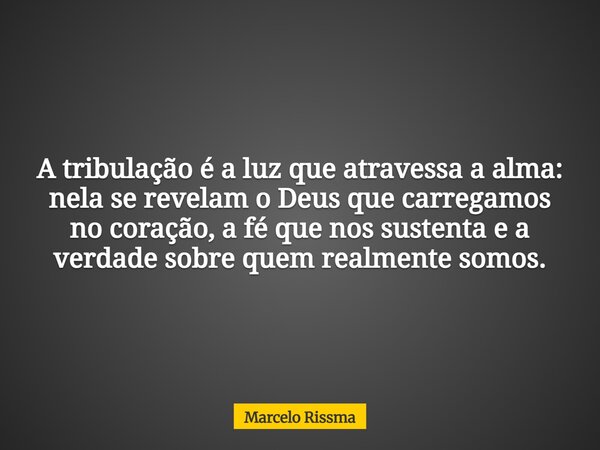 A tribulação é a luz que atravessa a alma: nela se revelam o Deus que carregamos no coração, a fé que nos sustenta e a verdade sobre quem realmente somos.... Frase de Marcelo Rissma.