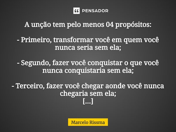 A unção tem pelo menos 04 propósitos: - Primeiro, transformar você em quem você nunca seria sem ela; - Segundo, fazer você conquistar o que você nunca conquist... Frase de Marcelo Rissma.