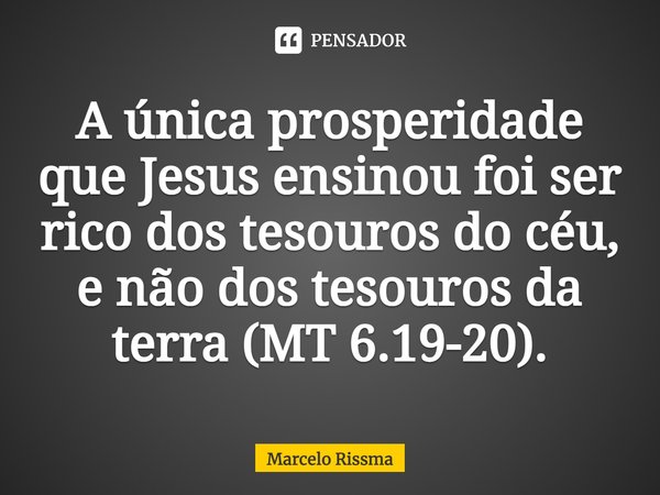 ⁠A única prosperidade que Jesus ensinou foi ser rico dos tesouros do céu, e não dos tesouros da terra (MT 6.19-20).... Frase de Marcelo Rissma.
