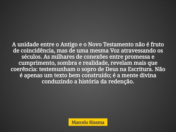 A unidade entre o Antigo e o Novo Testamento não é fruto de coincidência, mas de uma mesma Voz atravessando os séculos. As milhares de conexões entre promessa e... Frase de Marcelo Rissma.
