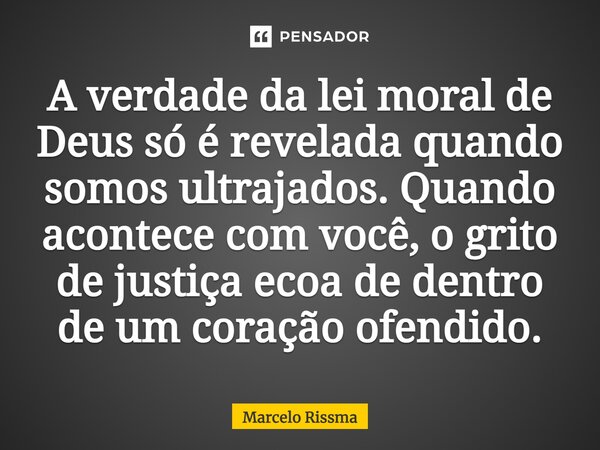 ⁠A verdade da lei moral de Deus só é revelada quando somos ultrajados. Quando acontece com você, o grito de justiça ecoa de dentro de um coração ofendido.... Frase de Marcelo Rissma.