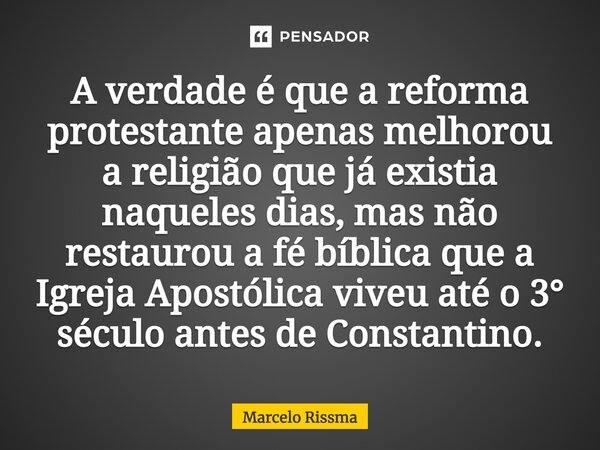 ⁠A verdade é que a reforma protestante apenas melhorou a religião que já existia naqueles dias, mas não restaurou a fé bíblica que a Igreja Apostólica viveu até... Frase de Marcelo Rissma.