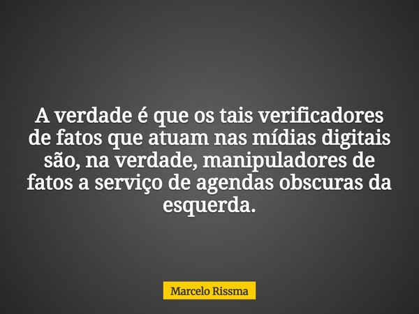A verdade é que os tais verificadores de fatos que atuam nas mídias digitais são, na verdade, manipuladores de fatos a serviço de agendas obscuras da esquerda.... Frase de Marcelo Rissma.