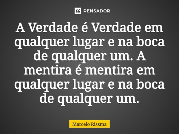 ⁠A Verdade é Verdade em qualquer lugar e na boca de qualquer um. A mentira é mentira em qualquer lugar e na boca de qualquer um.... Frase de Marcelo Rissma.