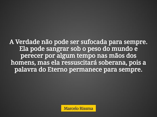 A Verdade não pode ser sufocada para sempre. Ela pode sangrar sob o peso do mundo e perecer por algum tempo nas mãos dos homens, mas ela ressuscitará soberana, ... Frase de Marcelo Rissma.