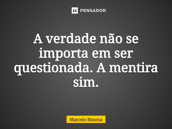 ⁠A verdade não se importa em ser questionada. A mentira sim.... Frase de Marcelo Rissma.