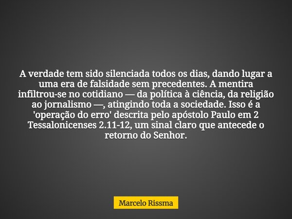 A verdade tem sido silenciada todos os dias, dando lugar a uma era de falsidade sem precedentes. A mentira infiltrou-se no cotidiano — da política à ciência, da... Frase de Marcelo Rissma.