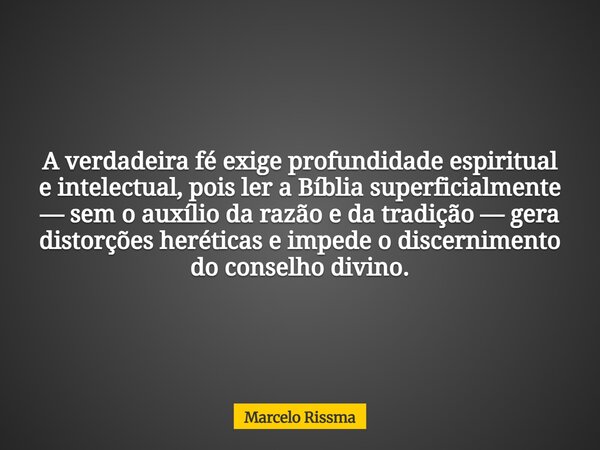 A verdadeira fé exige profundidade espiritual e intelectual, pois ler a Bíblia superficialmente — sem o auxílio da razão e da tradição — gera distorções herétic... Frase de Marcelo Rissma.