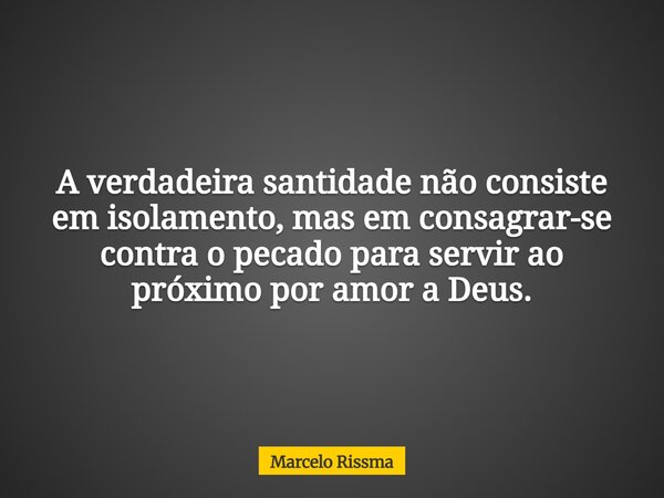 A verdadeira santidade não consiste em isolamento, mas em consagrar-se contra o pecado para servir ao próximo por amor a Deus.... Frase de Marcelo Rissma.