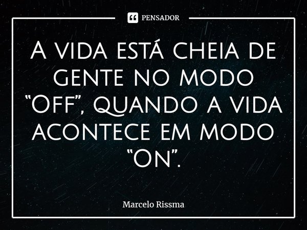 ⁠A vida está cheia de gente no modo “Off”, quando a vida acontece em modo “On”.... Frase de Marcelo Rissma.