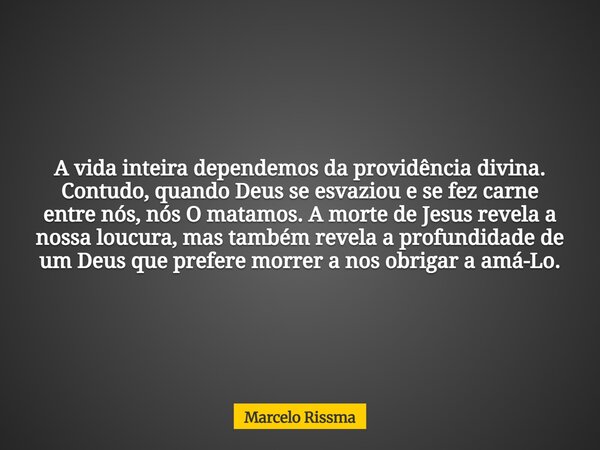 A vida inteira dependemos da providência divina. Contudo, quando Deus se esvaziou e se fez carne entre nós, nós O matamos. A morte de Jesus revela a nossa loucu... Frase de Marcelo Rissma.
