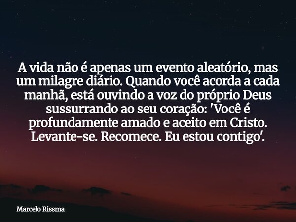 A vida não é apenas um evento aleatório, mas um milagre diário. Quando você acorda a cada manhã, está ouvindo a voz do próprio Deus sussurrando ao seu coração: ... Frase de Marcelo Rissma.