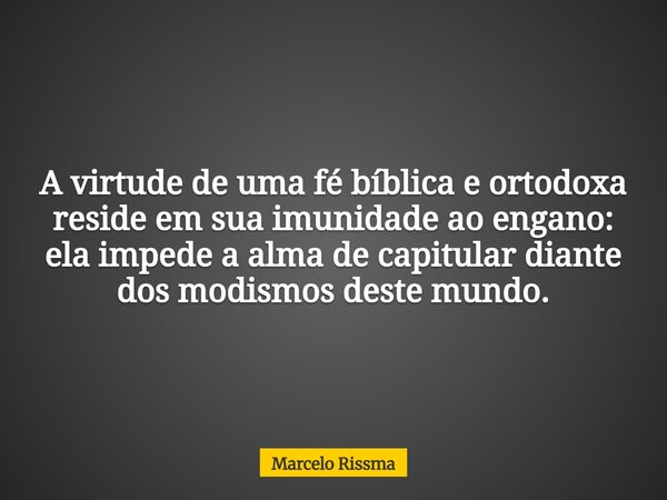 A virtude de uma fé bíblica e ortodoxa reside em sua imunidade ao engano: ela impede a alma de capitular diante dos modismos deste mundo.... Frase de Marcelo Rissma.