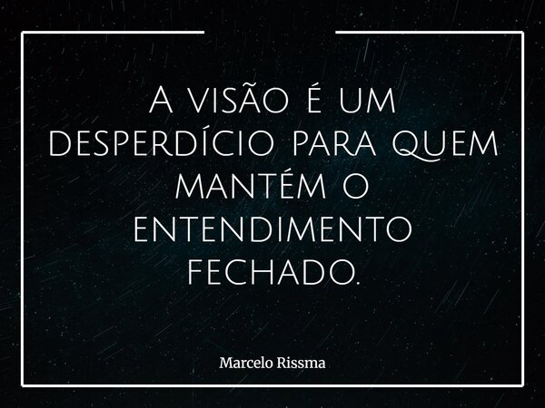 A visão é um desperdício para quem mantém o entendimento fechado.... Frase de Marcelo Rissma.