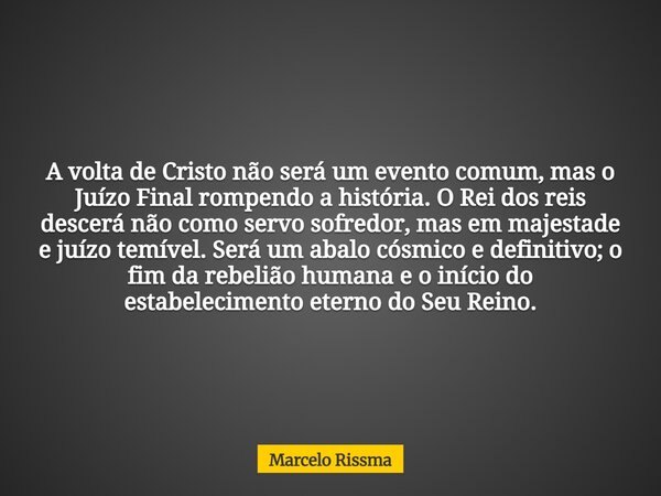 A volta de Cristo não será um evento comum, mas o Juízo Final rompendo a história. O Rei dos reis descerá não como servo sofredor, mas em majestade e juízo temí... Frase de Marcelo Rissma.