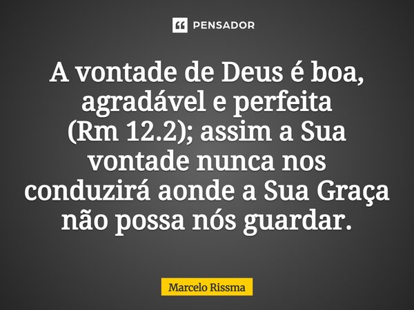⁠A vontade de Deus é boa, agradável e perfeita (Rm 12.2); assim a Sua vontade nunca nos conduzirá aonde a Sua Graça não possa nós guardar.... Frase de Marcelo Rissma.