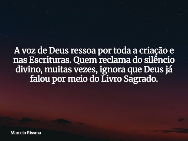 A voz de Deus ressoa por toda a criação e nas Escrituras. Quem reclama do silêncio divino, muitas vezes, ignora que Deus já falou por meio do Livro Sagrado.... Frase de Marcelo Rissma.