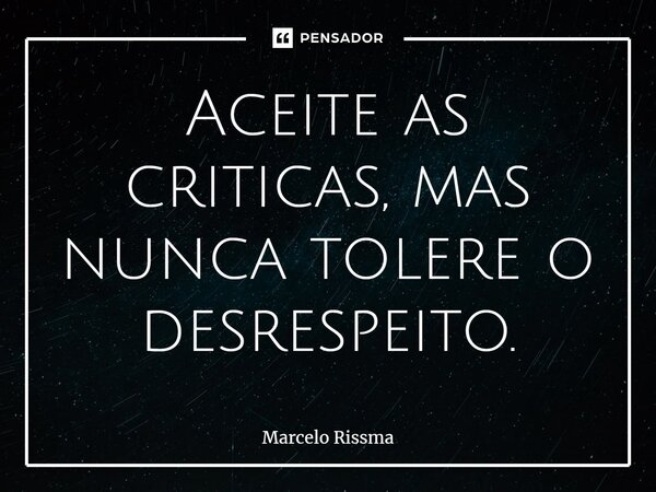 ⁠Aceite as criticas, mas nunca tolere o desrespeito.... Frase de Marcelo Rissma.