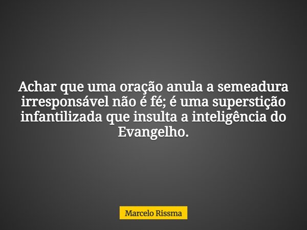 Achar que uma oração anula a semeadura irresponsável não é fé; é uma superstição infantilizada que insulta a inteligência do Evangelho.... Frase de Marcelo Rissma.