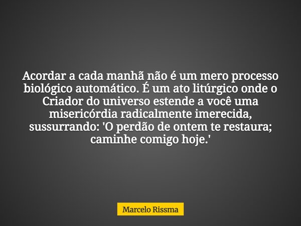 Acordar a cada manhã não é um mero processo biológico automático. É um ato litúrgico onde o Criador do universo estende a você uma misericórdia radicalmente ime... Frase de Marcelo Rissma.