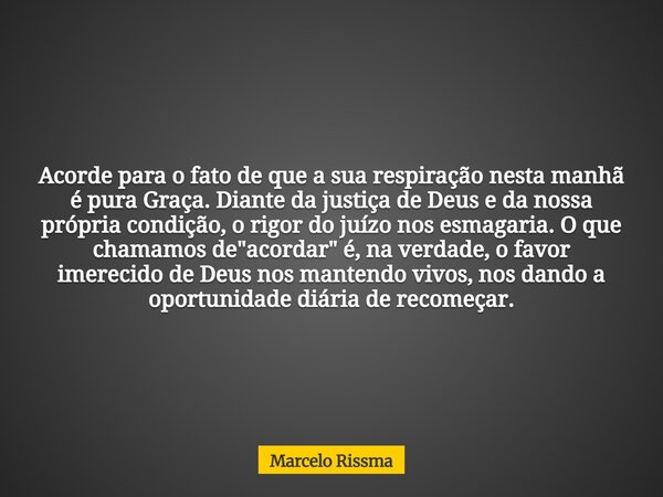 Acorde para o fato de que a sua respiração nesta manhã é pura Graça. Diante da justiça de Deus e da nossa própria condição, o rigor do juízo nos esmagaria. O qu... Frase de Marcelo Rissma.