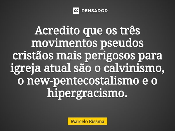 ⁠Acredito que os três movimentos pseudos cristãos mais perigosos para igreja atual são o calvinismo, o new-pentecostalismo e o hipergracismo.... Frase de Marcelo Rissma.