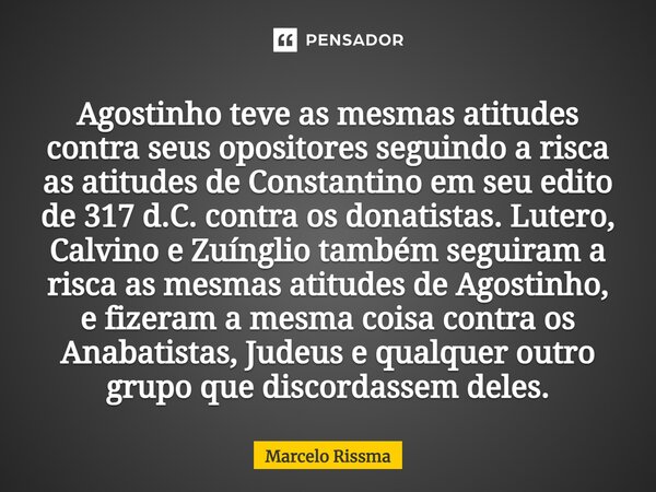 ⁠Agostinho teve as mesmas atitudes contra seus opositores seguindo a risca as atitudes de Constantino em seu edito de 317 d.C. contra os donatistas. Lutero, Cal... Frase de Marcelo Rissma.