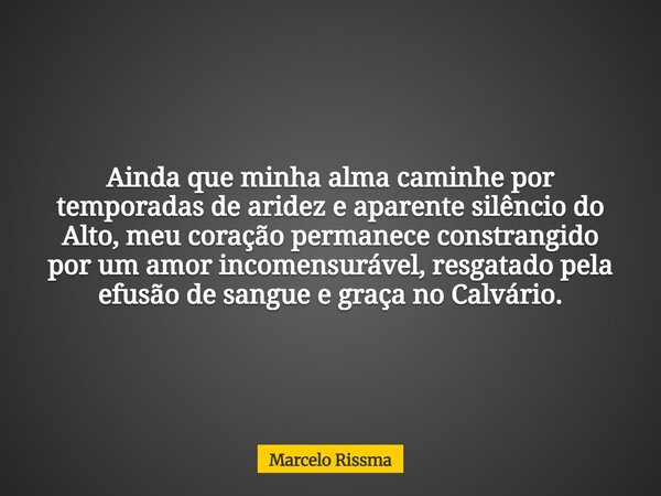 Ainda que minha alma caminhe por temporadas de aridez e aparente silêncio do Alto, meu coração permanece constrangido por um amor incomensurável, resgatado pela... Frase de Marcelo Rissma.