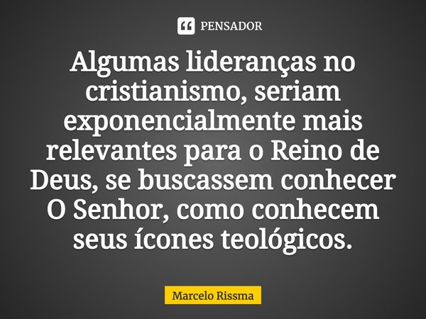 ⁠Algumas lideranças no cristianismo, seriam exponencialmente mais relevantes para o Reino de Deus, se buscassem conhecer O Senhor, como conhecem seus ícones teo... Frase de Marcelo Rissma.