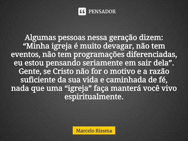 Algumas pessoas nessa geração dizem: “Minha igreja é muito devagar, não tem eventos, não tem programações diferenciadas, eu estou pensando seriamente em sair de... Frase de Marcelo Rissma.