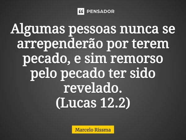 Algumas pessoas nunca se arrependerão por terem pecado, e sim remorso pelo pecado ter sido revelado. (Lucas 12.2)... Frase de Marcelo Rissma.