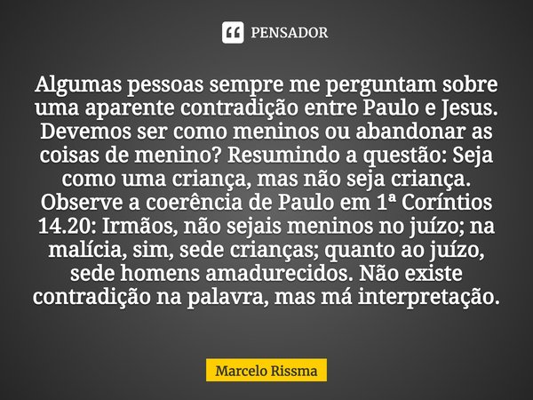 ⁠Algumas pessoas sempre me perguntam sobre uma aparente contradição entre Paulo e Jesus. Devemos ser como meninos ou abandonar as coisas de menino? Resumindo a ... Frase de Marcelo Rissma.