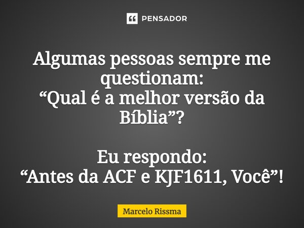 ⁠Algumas pessoas sempre me questionam: “Qual é a melhor versão da Bíblia”? Eu respondo: “Antes da ACF e KJF1611, Você”!... Frase de Marcelo Rissma.