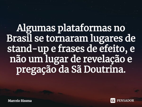 ⁠Algumas plataformas no Brasil se tornaram lugares de stand-up e frases de efeito, e não um lugar de revelação e pregação da Sã Doutrina.... Frase de Marcelo Rissma.