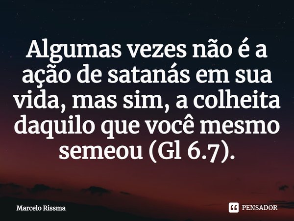 ⁠Algumas vezes não é a ação de satanás em sua vida, mas sim, a colheita daquilo que você mesmo semeou (Gl 6.7).... Frase de Marcelo Rissma.