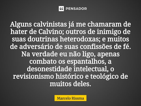 Alguns calvinistas já me chamaram de hater de Calvino; outros de inimigo de suas doutrinas heterodoxas; e muitos de adversário de suas confissões de fé. Na ver... Frase de Marcelo Rissma.