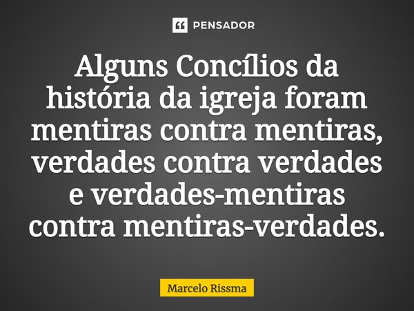⁠Alguns Concílios da história da igreja foram mentiras contra mentiras, verdades contra verdades e verdades-mentiras contra mentiras-verdades.... Frase de Marcelo Rissma.