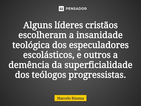 ⁠Alguns líderes cristãos escolheram a insanidade teológica dos especuladores escolásticos, e outros a demência da superficialidade dos teólogos progressistas.... Frase de Marcelo Rissma.