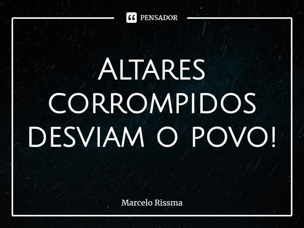 Altares corrompidos desviam o povo! ⁠... Frase de Marcelo Rissma.